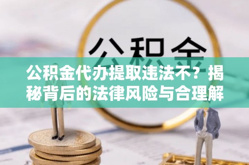 滨州公积金代办提取违法不？揭秘背后的法律风险与合理解决方案