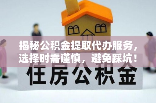 滨州揭秘公积金提取代办服务，选择时需谨慎，避免踩坑！
