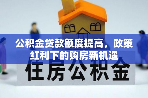 滨州公积金贷款额度提高，政策红利下的购房新机遇