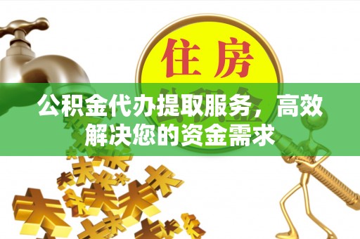 滨州公积金代办提取服务，高效解决您的资金需求
