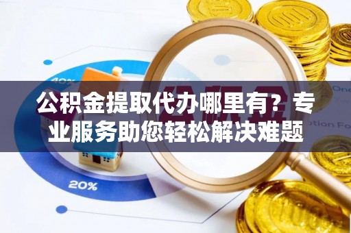 滨州公积金提取代办哪里有？专业服务助您轻松解决难题