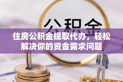 滨州住房公积金提取代办，轻松解决你的资金需求问题