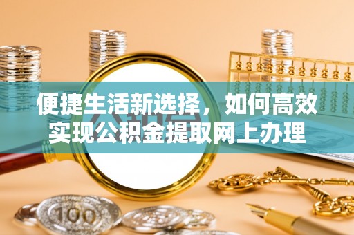 滨州便捷生活新选择，如何高效实现公积金提取网上办理