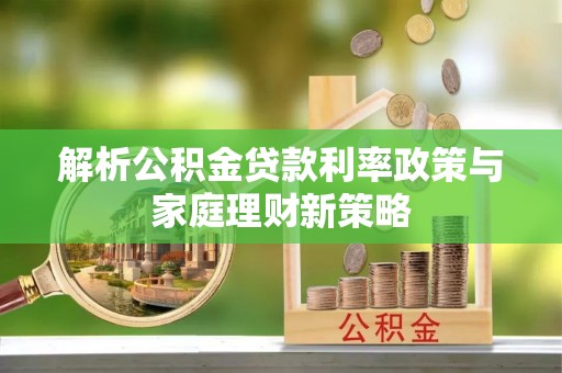 滨州解析公积金贷款利率政策与家庭理财新策略