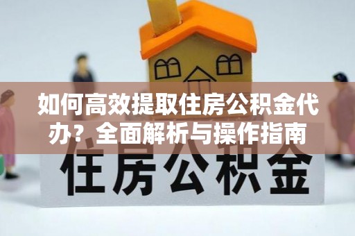 滨州如何高效提取住房公积金代办？全面解析与操作指南