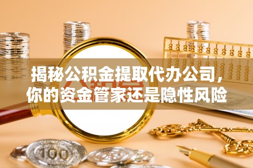 滨州揭秘公积金提取代办公司，你的资金管家还是隐性风险？