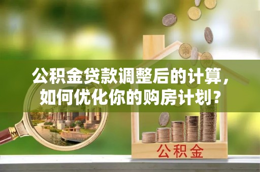 滨州公积金贷款调整后的计算，如何优化你的购房计划？