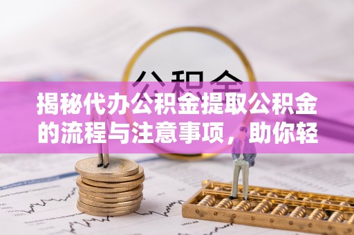 滨州揭秘代办公积金提取公积金的流程与注意事项，助你轻松拿回属于你的钱