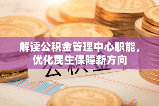 滨州解读公积金管理中心职能，优化民生保障新方向
