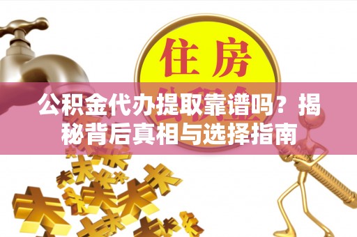 滨州公积金代办提取靠谱吗？揭秘背后真相与选择指南