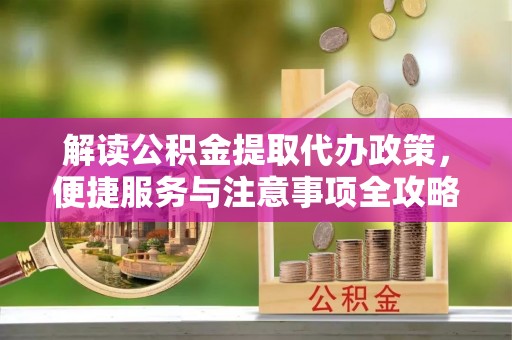滨州解读公积金提取代办政策，便捷服务与注意事项全攻略