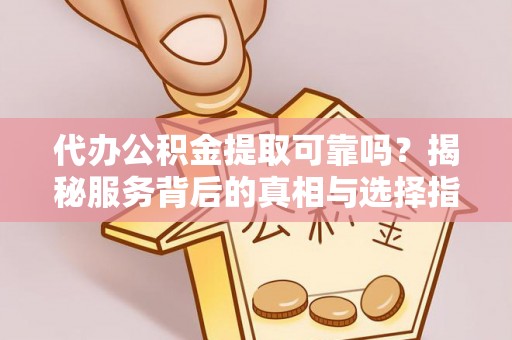 滨州代办公积金提取可靠吗？揭秘服务背后的真相与选择指南