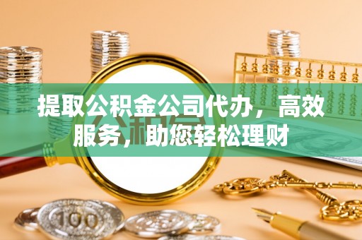 滨州提取公积金公司代办，高效服务，助您轻松理财