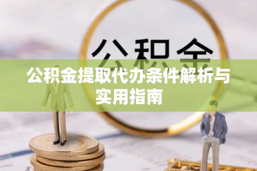 滨州公积金提取代办条件解析与实用指南