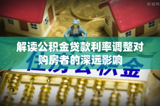 滨州解读公积金贷款利率调整对购房者的深远影响