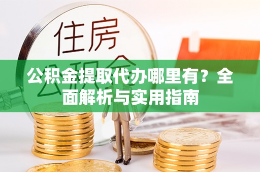 滨州公积金提取代办哪里有？全面解析与实用指南