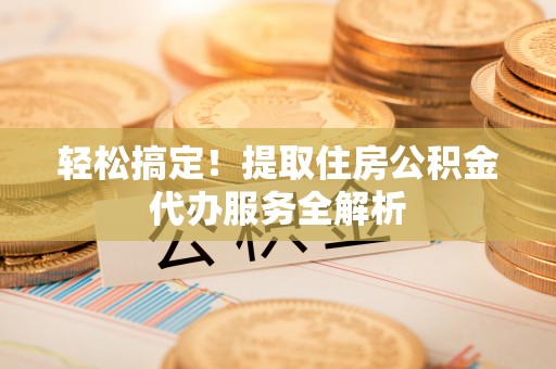 滨州轻松搞定！提取住房公积金代办服务全解析