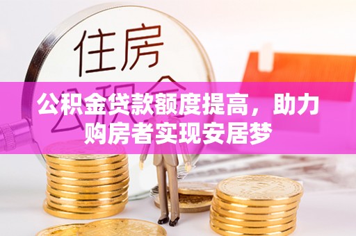 滨州公积金贷款额度提高，助力购房者实现安居梦