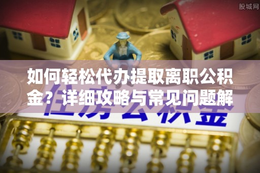 滨州如何轻松代办提取离职公积金？详细攻略与常见问题解析