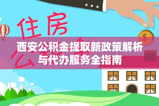 滨州西安公积金提取新政策解析与代办服务全指南