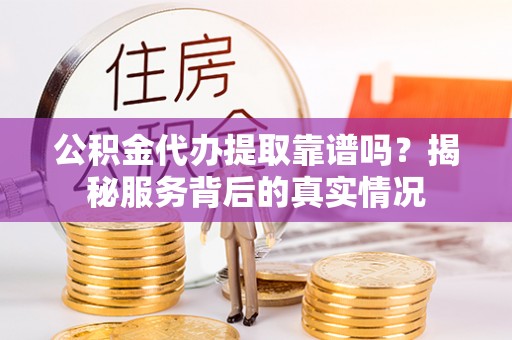 滨州公积金代办提取靠谱吗？揭秘服务背后的真实情况