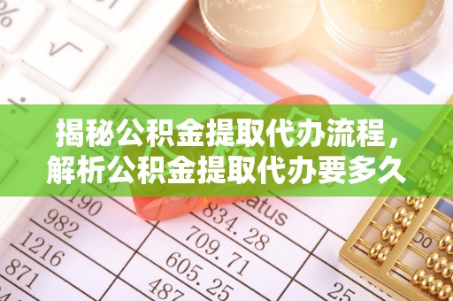 滨州揭秘公积金提取代办流程，解析公积金提取代办要多久的真相