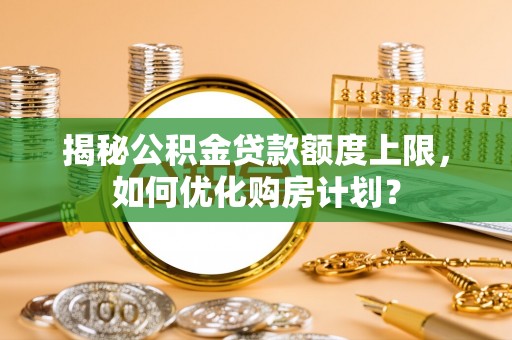 滨州揭秘公积金贷款额度上限，如何优化购房计划？