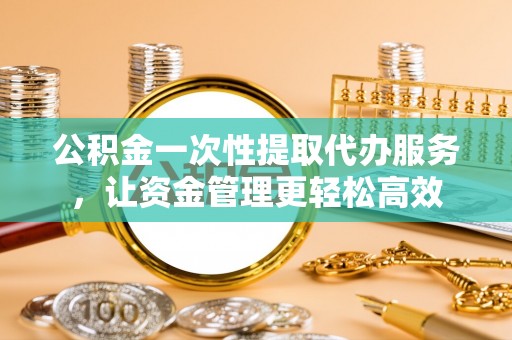 滨州公积金一次性提取代办服务，让资金管理更轻松高效