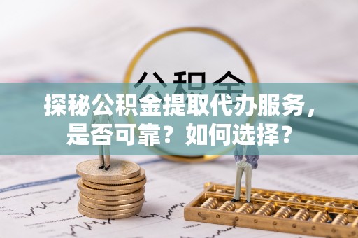 滨州探秘公积金提取代办服务，是否可靠？如何选择？