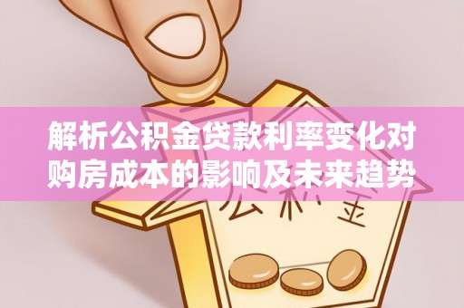 滨州解析公积金贷款利率变化对购房成本的影响及未来趋势