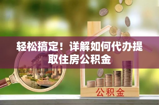 滨州轻松搞定！详解如何代办提取住房公积金