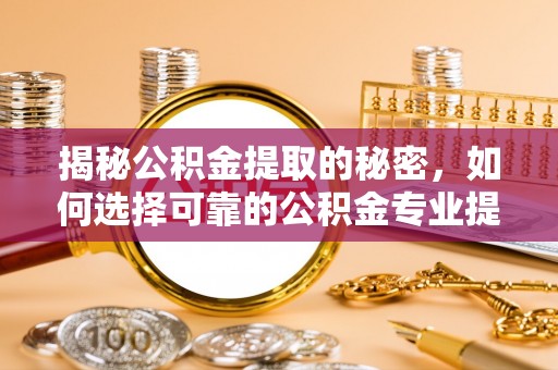 滨州揭秘公积金提取的秘密，如何选择可靠的公积金专业提取代办服务