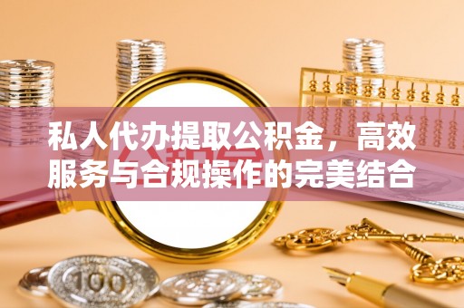 滨州私人代办提取公积金，高效服务与合规操作的完美结合