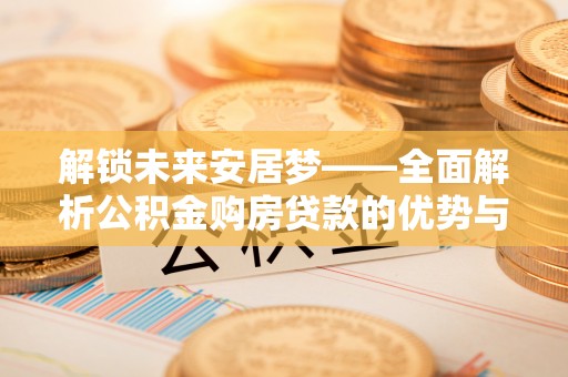 滨州解锁未来安居梦——全面解析公积金购房贷款的优势与策略
