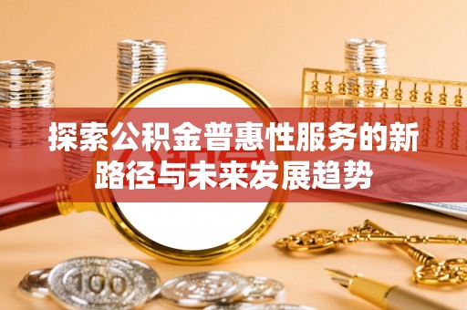 滨州探索公积金普惠性服务的新路径与未来发展趋势