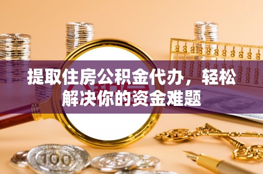 滨州提取住房公积金代办，轻松解决你的资金难题