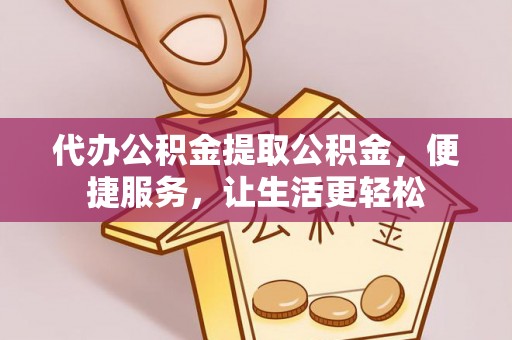滨州代办公积金提取公积金，便捷服务，让生活更轻松