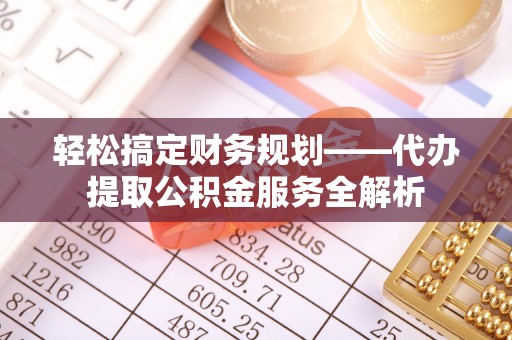 滨州轻松搞定财务规划——代办提取公积金服务全解析