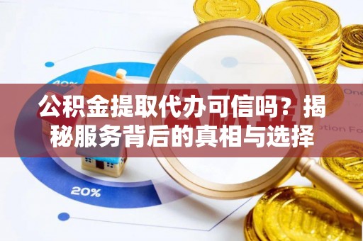 滨州公积金提取代办可信吗？揭秘服务背后的真相与选择