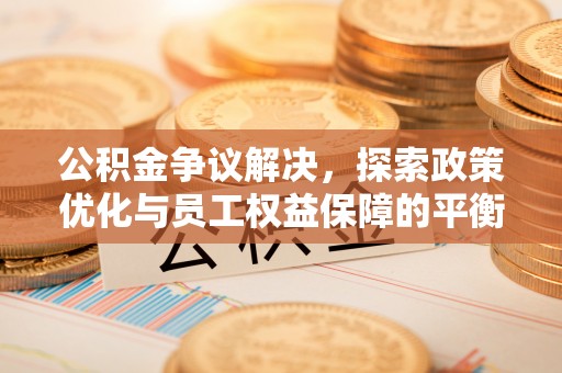 滨州公积金争议解决，探索政策优化与员工权益保障的平衡点
