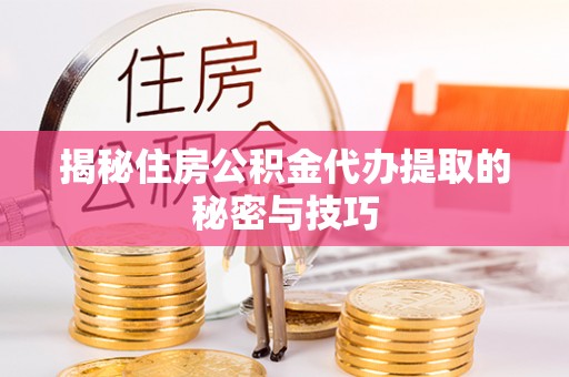 滨州揭秘住房公积金代办提取的秘密与技巧