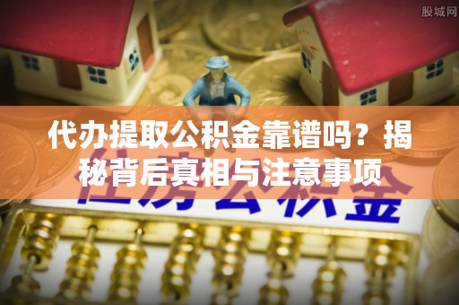 滨州代办提取公积金靠谱吗？揭秘背后真相与注意事项