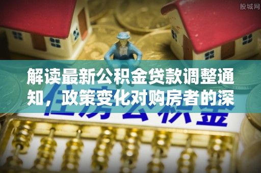 滨州解读最新公积金贷款调整通知，政策变化对购房者的深远影响