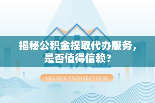 滨州揭秘公积金提取代办服务，是否值得信赖？