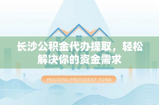 滨州长沙公积金代办提取，轻松解决你的资金需求