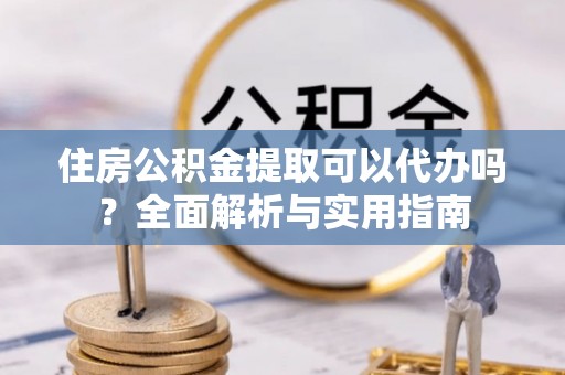 滨州住房公积金提取可以代办吗？全面解析与实用指南