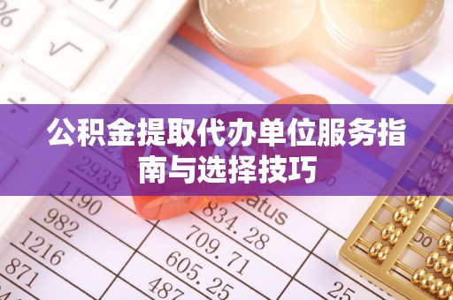 滨州公积金提取代办单位服务指南与选择技巧