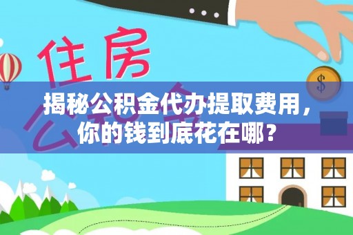 滨州揭秘公积金代办提取费用，你的钱到底花在哪？