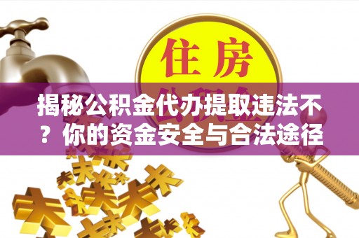 滨州揭秘公积金代办提取违法不？你的资金安全与合法途径解析