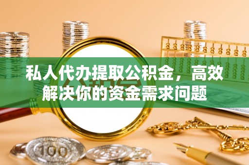 滨州私人代办提取公积金，高效解决你的资金需求问题